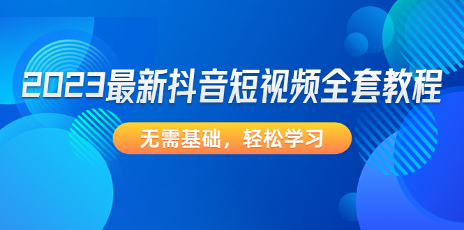 （4648期）2023最新抖音短视频全套教程，无需基础，轻松学习-桐创网