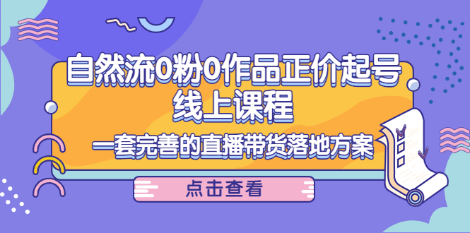 电商自然流0粉0作品正价起号线上课程：一套完善的直播带货落地方案-桐创网