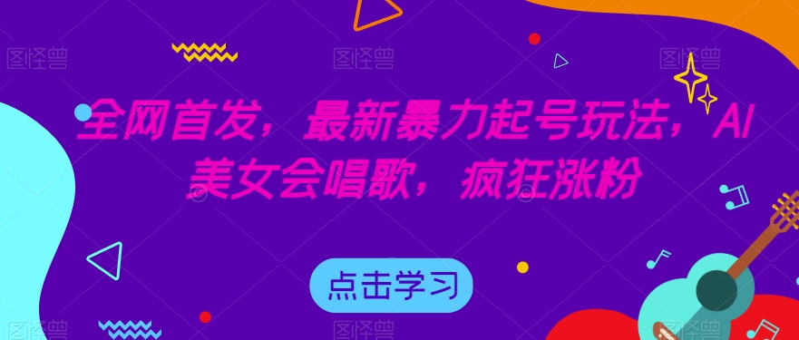 全网首发，最新暴力起号玩法，AI美女会唱歌，疯狂涨粉【揭秘】-桐创网