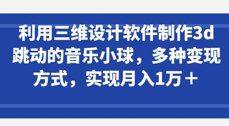 利用三维设计软件制作3d跳动的音乐小球，多种变现方式，实现月入1万+-桐创网