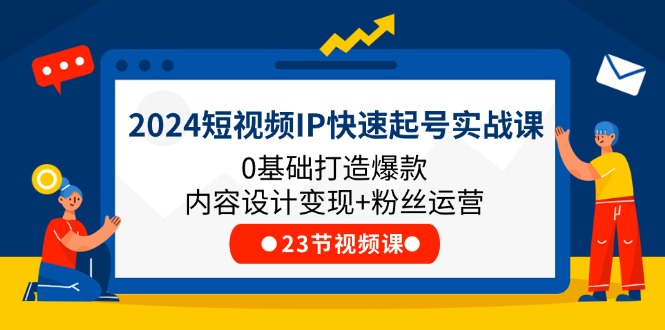 2024短视频IP快速起号实战课，0基础打造爆款内容设计变现+粉丝运营(23节)-桐创网