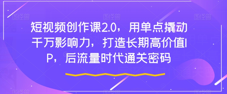 短视频创作课2.0，用单点撬动千万影响力，打造长期高价值IP，后流量时代通关密码-桐创网