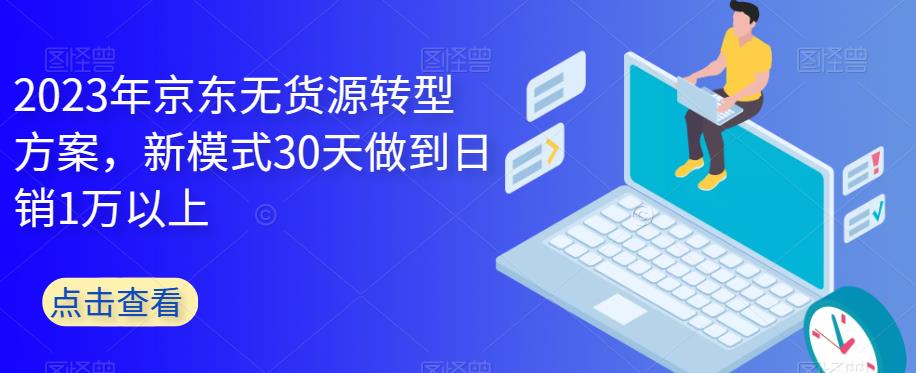 2023年京东无货源转型方案，新模式30天做到日销1万以上-桐创网