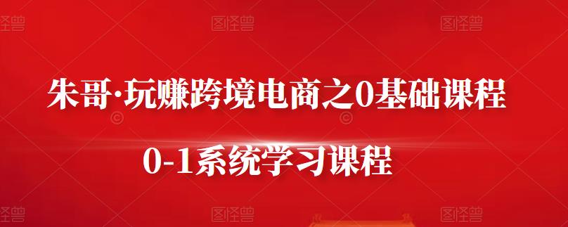 朱哥·玩赚跨境电商之0基础课程，0-1系统学习课程-桐创网