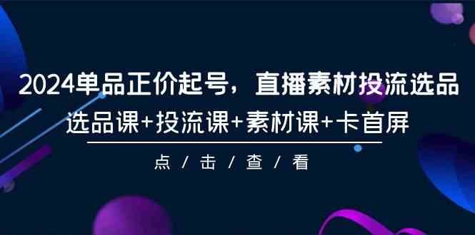 （9718期）2024单品正价起号，直播素材投流选品，选品课+投流课+素材课+卡首屏-101节-桐创网