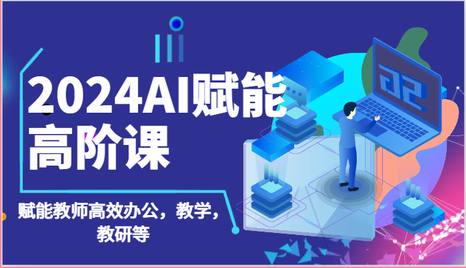 2024AI赋能高阶课：AI赋能教师高效办公，教学，教研等（87节）-桐创网