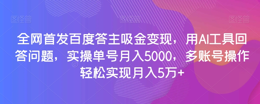 全网首发百度答主吸金变现，用AI工具回答问题，实操单号月入5000，多账号操作轻松实现月入5万+【揭秘】-桐创网