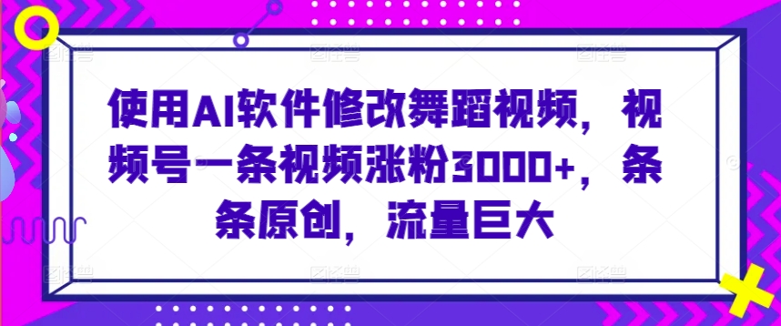 使用AI软件修改舞蹈视频，视频号一条视频涨粉3000+，条条原创，流量巨大-桐创网