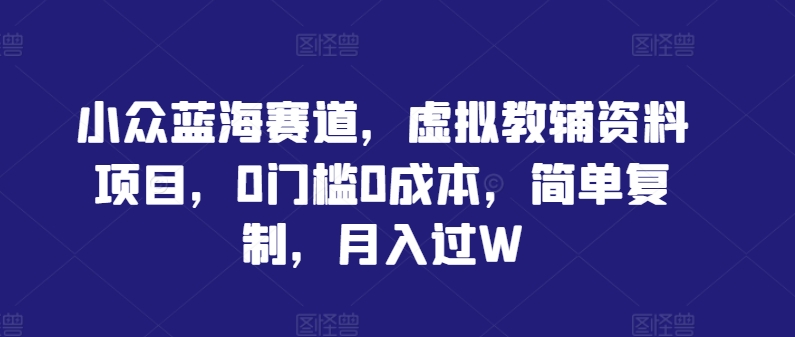 小众蓝海赛道，虚拟教辅资料项目，0门槛0成本，简单复制，月入过W【揭秘】-桐创网