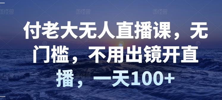 付老大无人直播课，无门槛，不用出镜开直播，一天100+-桐创网