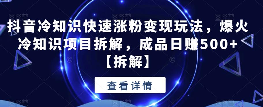 抖音冷知识快速涨粉变现玩法，爆火冷知识项目拆解，成品日赚500+【拆解】-桐创网