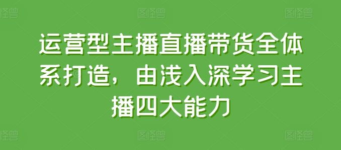 运营型主播直播带货全体系打造，由浅入深学习主播四大能力-桐创网