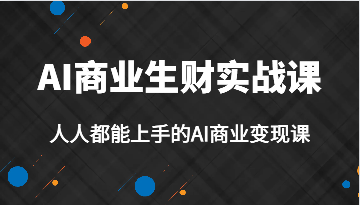 AI商业生财实战课，人人都能上手的AI商业变现课，AI创业必学。-桐创网