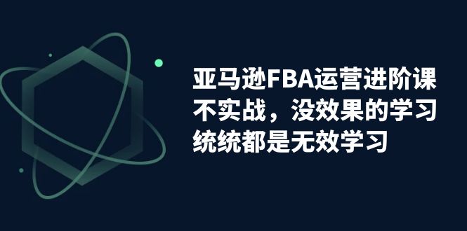 （7217期）亚马逊-FBA运营进阶课，不实战，没效果的学习，统统都是无效学习-桐创网