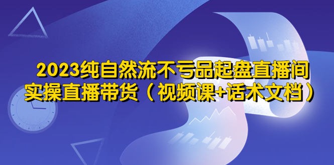 （5557期）2023纯自然流不亏品起盘直播间，实操直播带货（视频课+话术文档）-桐创网