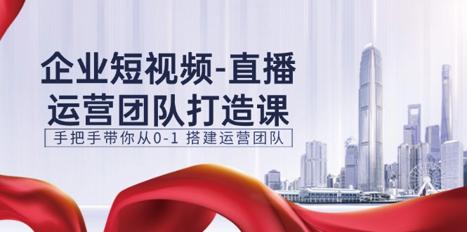 企业短视频直播运营团队打造课，手把手带你从0-1搭建运营团队（15节）-桐创网