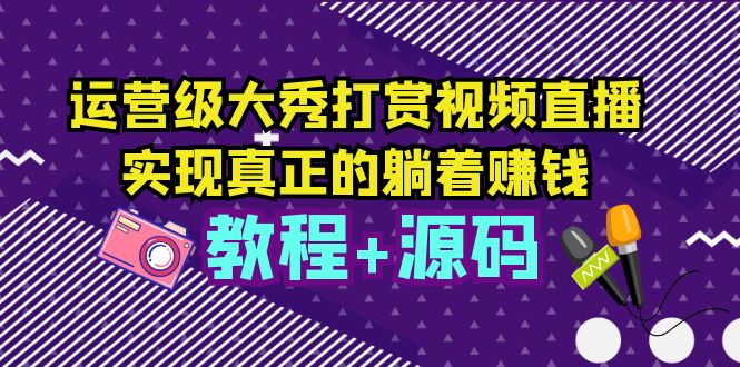 （5636期）运营级大秀打赏视频直播，实现真正的躺着赚钱（视频教程+源码）-桐创网