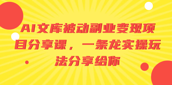 （8454期）AI文库被动副业变现项目分享课，一条龙实操玩法分享给你-桐创网