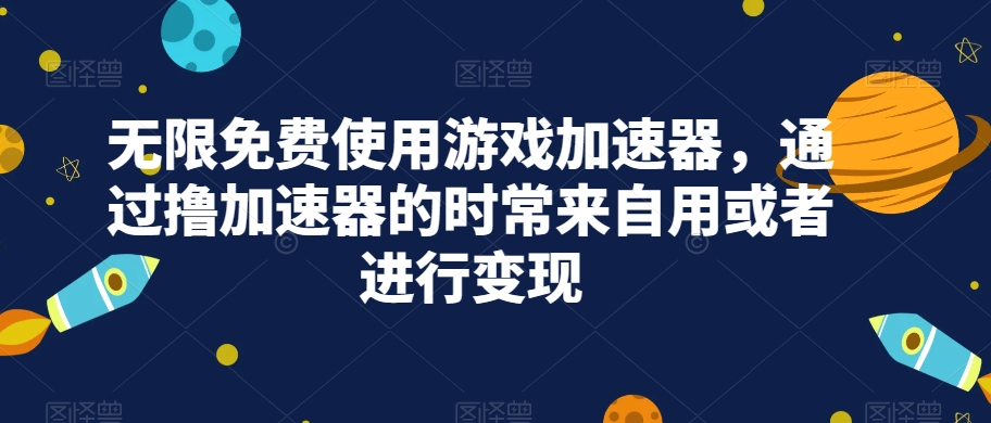 无限免费使用游戏加速器，通过撸加速器的时常来自用或者进行变现-桐创网