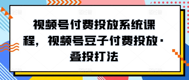 视频号付费投放系统课程，视频号豆子付费投放·叠投打法-桐创网