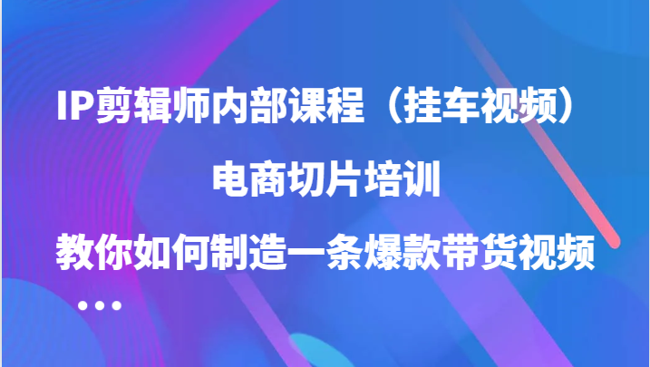 IP剪辑师内部课程（挂车视频），电商切片培训，教你如何制造一条爆款带货视频-桐创网