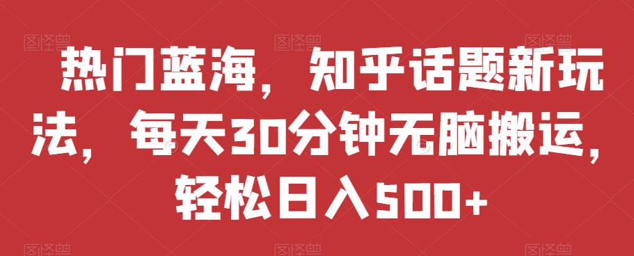 热门蓝海，知乎话题新玩法，每天30分钟无脑搬运，轻松日入500+【揭秘】-桐创网