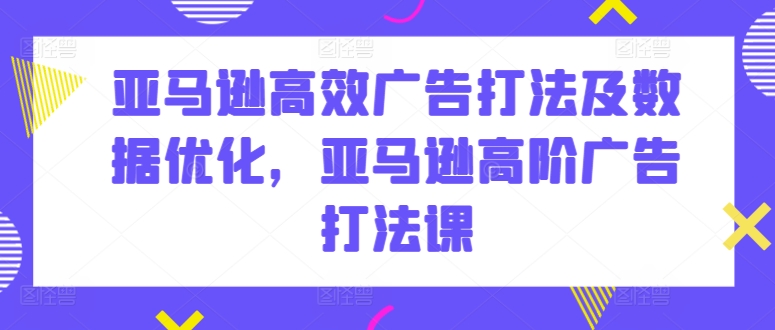 亚马逊高效广告打法及数据优化，亚马逊高阶广告打法课-桐创网