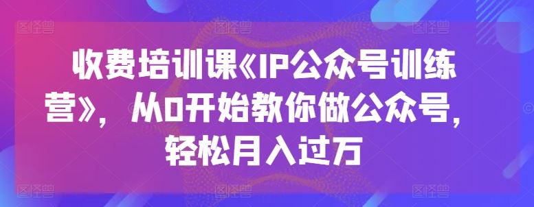 收费培训课《IP公众号训练营》，从0开始教你做公众号，轻松月入过万-桐创网