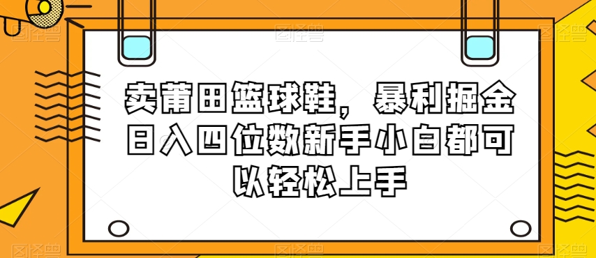 卖莆田篮球鞋，暴利掘金日入四位数新手小白都可以轻松上手【揭秘】-桐创网