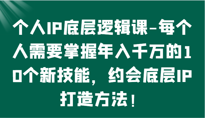 个人IP底层逻辑-​掌握年入千万的10个新技能，约会底层IP的打造方法！-桐创网