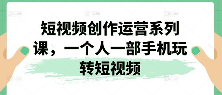 短视频创作运营系列课，一个人一部手机玩转短视频-桐创网