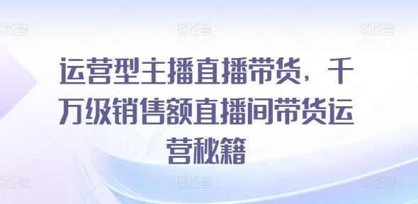 运营型主播直播带货，​千万级销售额直播间带货运营秘籍-桐创网