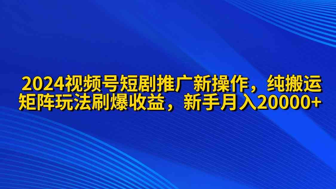 （9916期）2024视频号短剧推广新操作 纯搬运+矩阵连爆打法刷爆流量分成 小白月入20000-桐创网