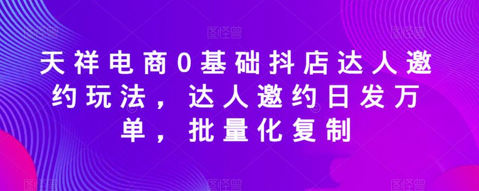 天祥电商0基础抖店达人邀约玩法，达人邀约日发万单，批量化复制-桐创网