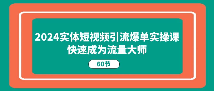 2024实体短视频引流爆单实操课，快速成为流量大师（60节）-桐创网