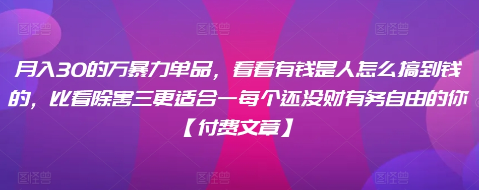 ​月入30‮的万‬暴力单品，​‮看看‬有钱‮是人‬怎么搞到钱的，比看除‮害三‬更适合‮一每‬个还没‮财有‬务自由的你【付费文章】-桐创网