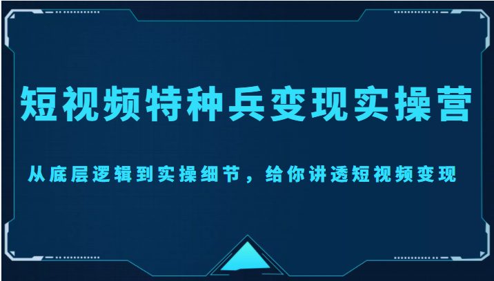 短视频特种兵变现实操营，从底层逻辑到实操细节，给你讲透短视频变现（价值2499元）-桐创网