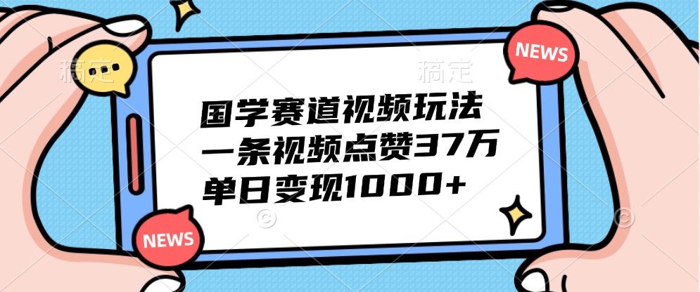 国学赛道视频玩法，一条视频点赞37万，单日变现1000+-桐创网