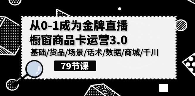 0-1成为金牌直播橱窗商品卡运营3.0，基础/货品/场景/话术/数据/商城/千川-桐创网