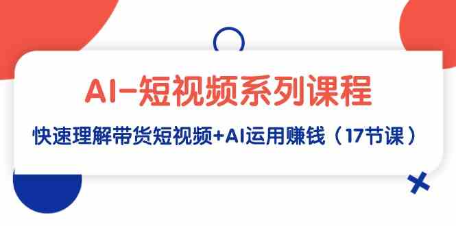 （9315期）AI-短视频系列课程，快速理解带货短视频+AI运用赚钱（17节课）-桐创网