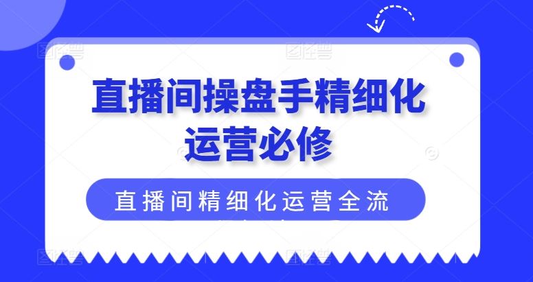 直播间操盘手精细化运营必修，直播间精细化运营全流程解读-桐创网