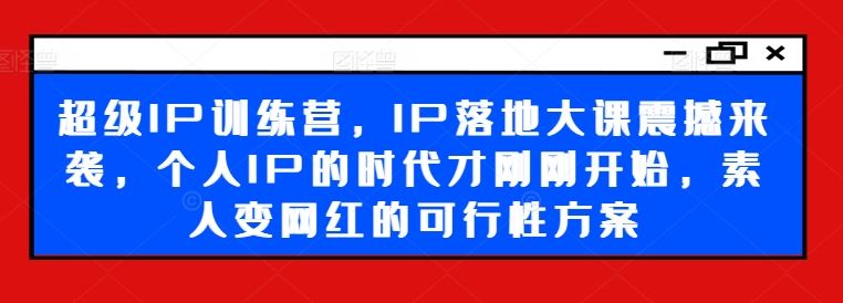 超级IP训练营，IP落地大课震撼来袭，个人IP的时代才刚刚开始，素人变网红的可行性方案-桐创网