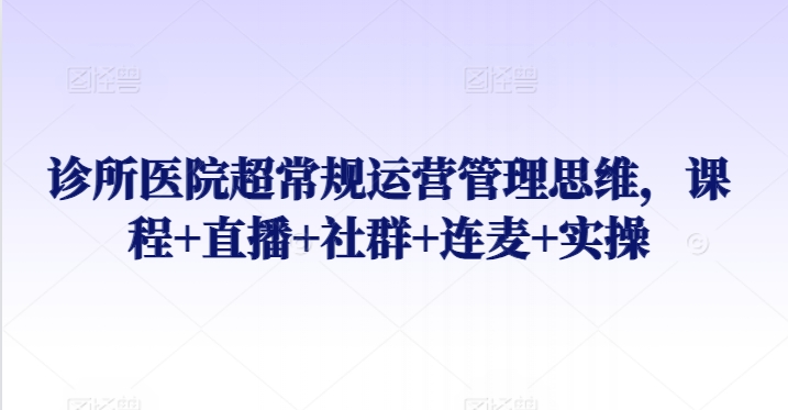 诊所医院超常规运营管理思维，课程+直播+社群+连麦+实操-桐创网