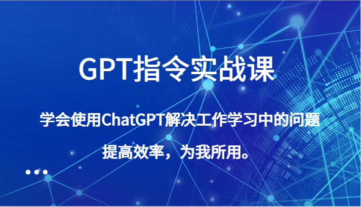 GPT指令实战课，学会使用ChatGPT解决工作学习中的问题，提高效率，为我所用。-桐创网