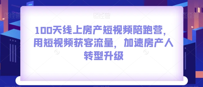 100天线上房产短视频陪跑营，用短视频获客流量，加速房产人转型升级-桐创网