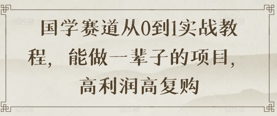 国学赛道从0到1实战教程，能做一辈子的项目，高利润高复购-桐创网