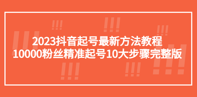 （5459期）2023抖音起号最新方法教程：10000粉丝精准起号10大步骤完整版-桐创网