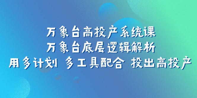 万象台高投产系统课：万象台底层逻辑解析 用多计划 多工具配合 投出高投产-桐创网