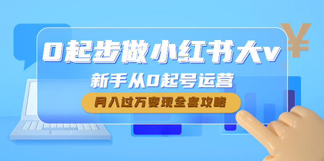 （4543期）0起步做小红书大v，新手从0起号运营，月入过万变现全套攻略-桐创网