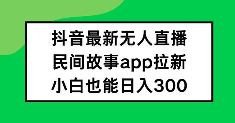 抖音无人直播，民间故事APP拉新，小白也能日入300+-桐创网